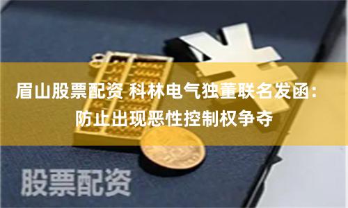眉山股票配资 科林电气独董联名发函： 防止出现恶性控制权争夺