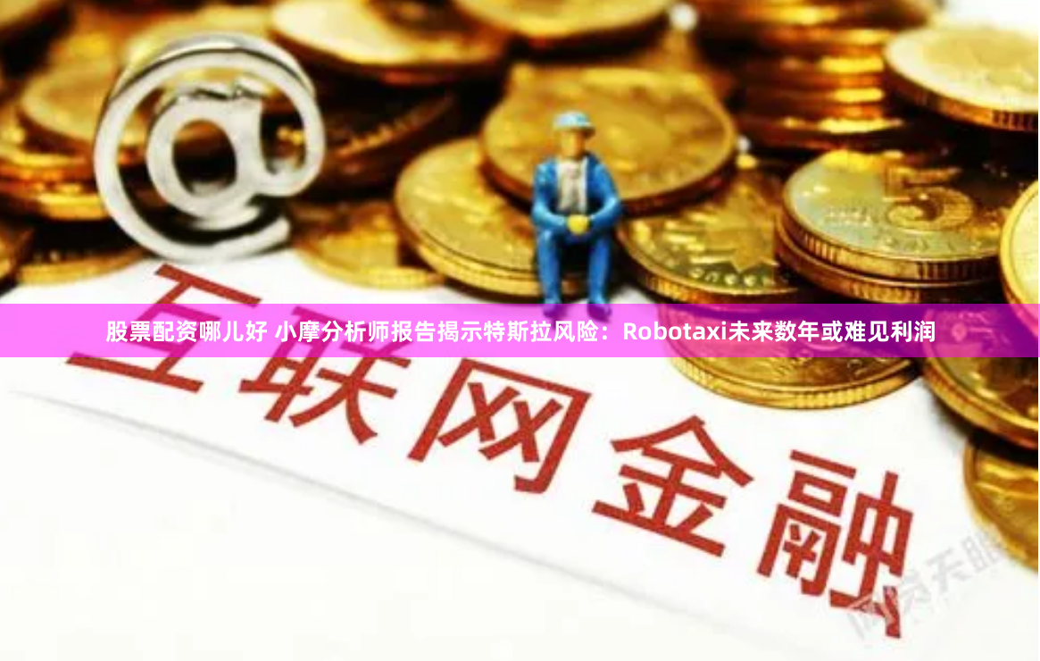 股票配资哪儿好 小摩分析师报告揭示特斯拉风险：Robotaxi未来数年或难见利润