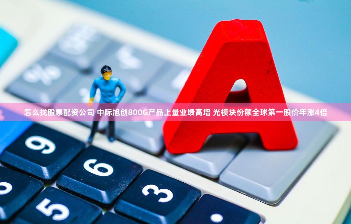 怎么找股票配资公司 中际旭创800G产品上量业绩高增 光模块份额全球第一股价年涨4倍