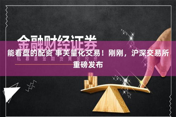 能看盘的配资 事关量化交易！刚刚，沪深交易所重磅发布