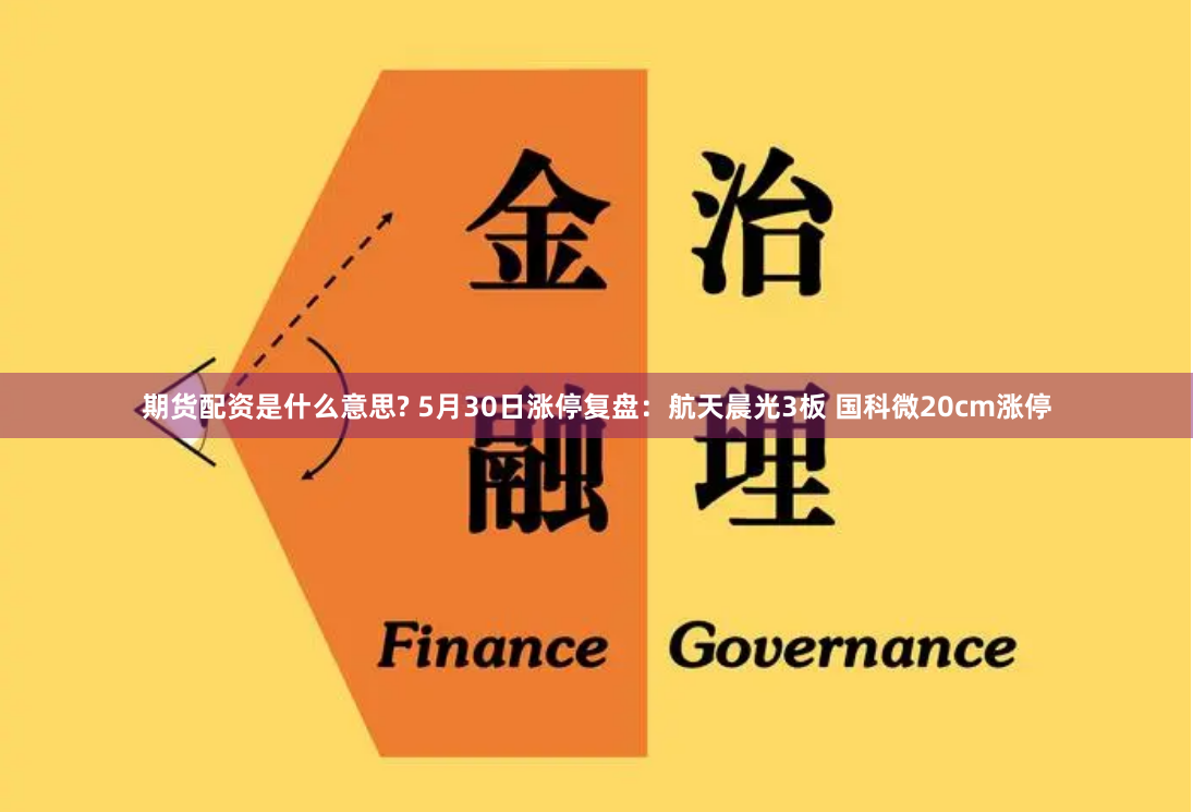期货配资是什么意思? 5月30日涨停复盘：航天晨光3板 国科微20cm涨停
