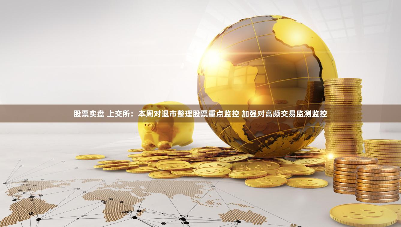 股票实盘 上交所：本周对退市整理股票重点监控 加强对高频交易监测监控