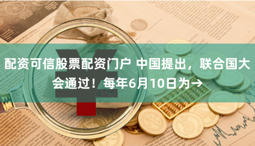 配资可信股票配资门户 中国提出，联合国大会通过！每年6月10日为→
