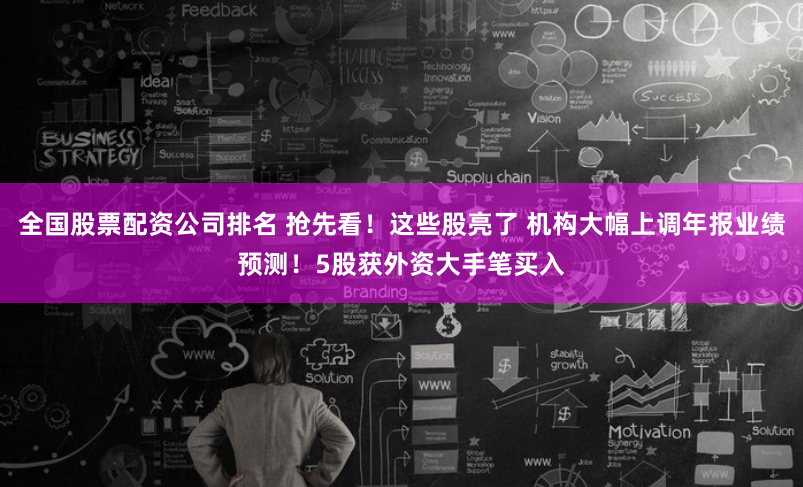 全国股票配资公司排名 抢先看！这些股亮了 机构大幅上调年报业绩预测！5股获外资大手笔买入
