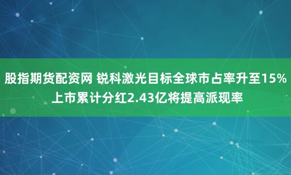 股指期货配资网 锐科激光目标全球市占率升至15% 上市累计分红2.43亿将提高派现率