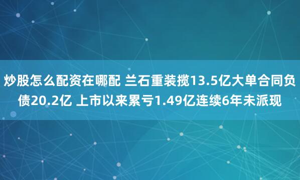 炒股怎么配资在哪配 兰石重装揽13.5亿大单合同负债20.2亿 上市以来累亏1.49亿连续6年未派现
