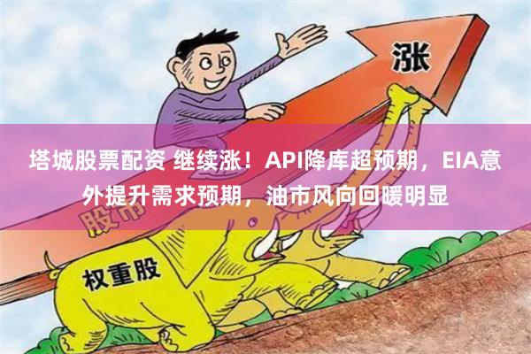 塔城股票配资 继续涨！API降库超预期，EIA意外提升需求预期，油市风向回暖明显