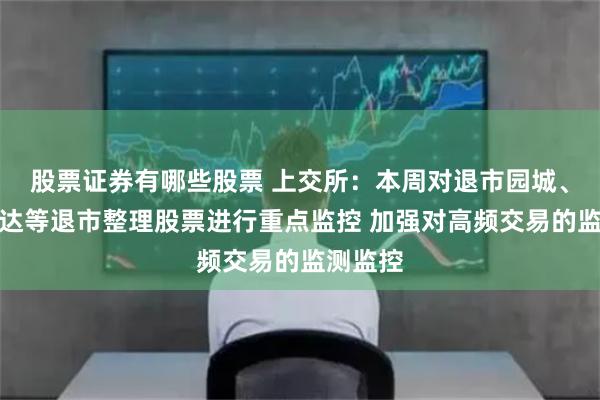 股票证券有哪些股票 上交所：本周对退市园城、退市同达等退市整理股票进行重点监控 加强对高频交易的监测监控