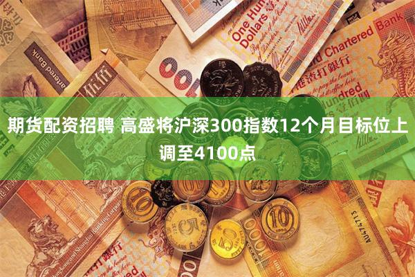 期货配资招聘 高盛将沪深300指数12个月目标位上调至4100点