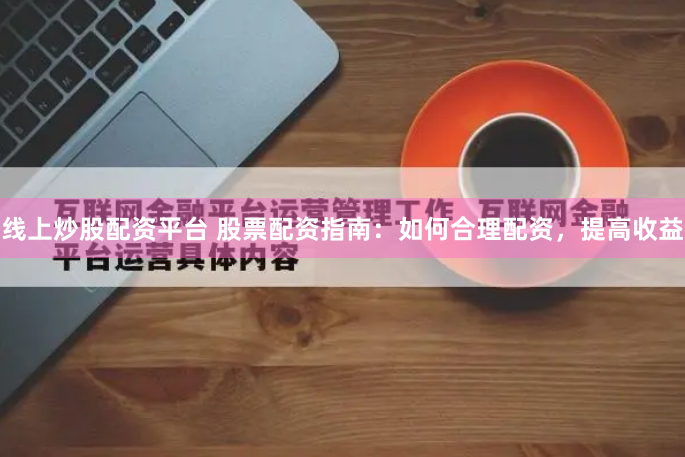 线上炒股配资平台 股票配资指南：如何合理配资，提高收益