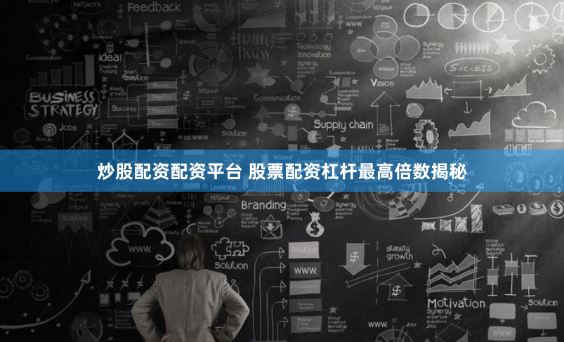 炒股配资配资平台 股票配资杠杆最高倍数揭秘