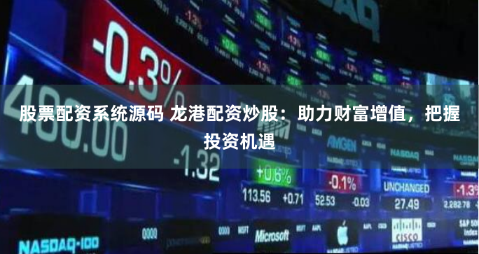 股票配资系统源码 龙港配资炒股：助力财富增值，把握投资机遇