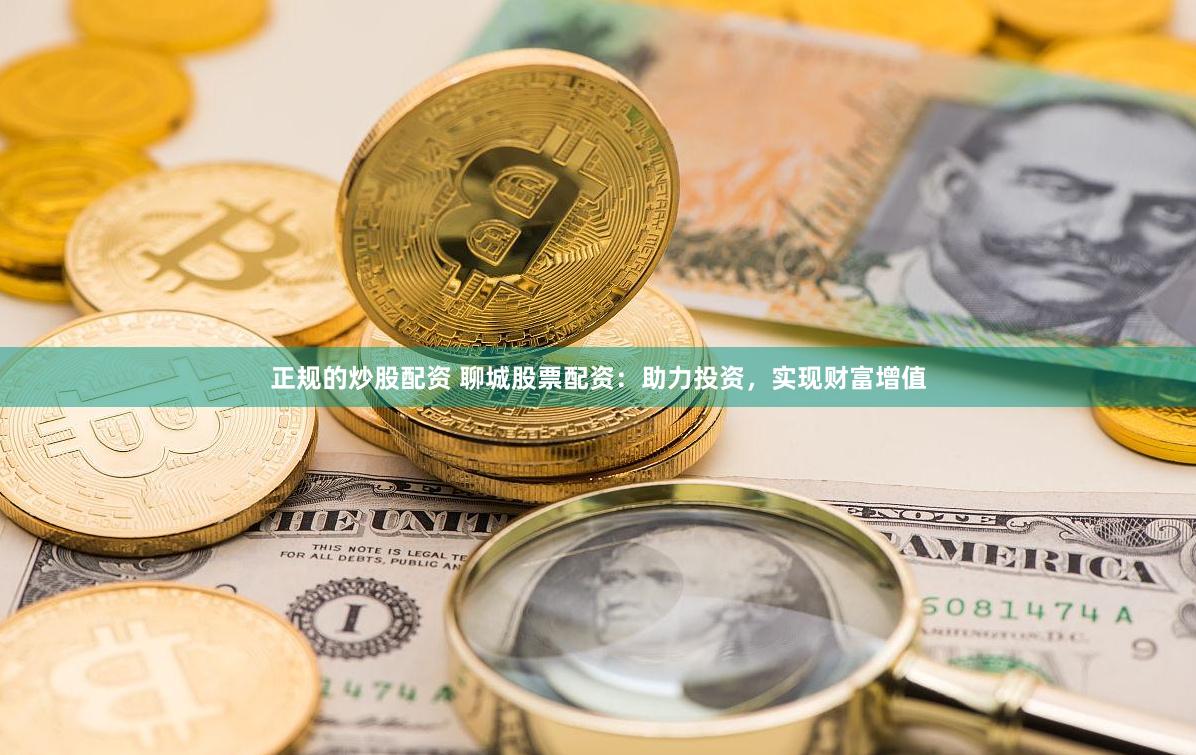 正规的炒股配资 聊城股票配资：助力投资，实现财富增值