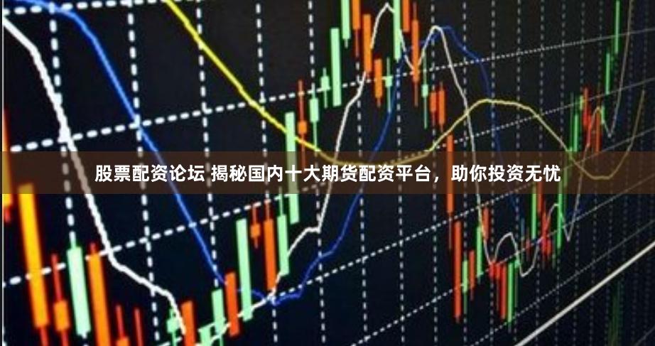 股票配资论坛 揭秘国内十大期货配资平台，助你投资无忧