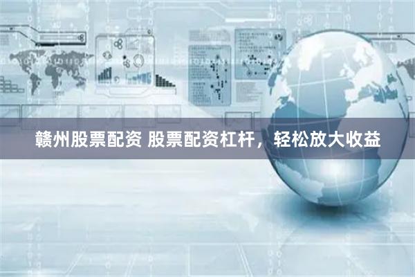 赣州股票配资 股票配资杠杆，轻松放大收益