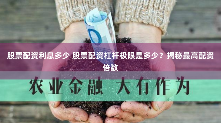 股票配资利息多少 股票配资杠杆极限是多少？揭秘最高配资倍数