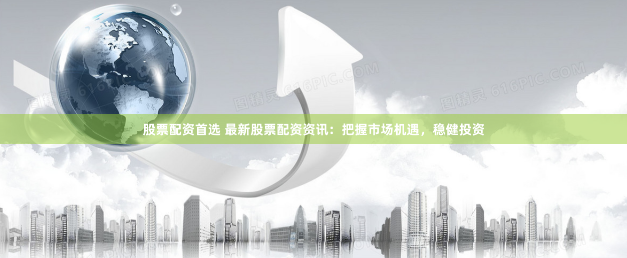 股票配资首选 最新股票配资资讯：把握市场机遇，稳健投资