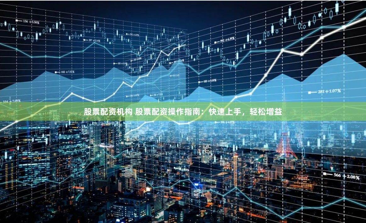 股票配资机构 股票配资操作指南：快速上手，轻松增益