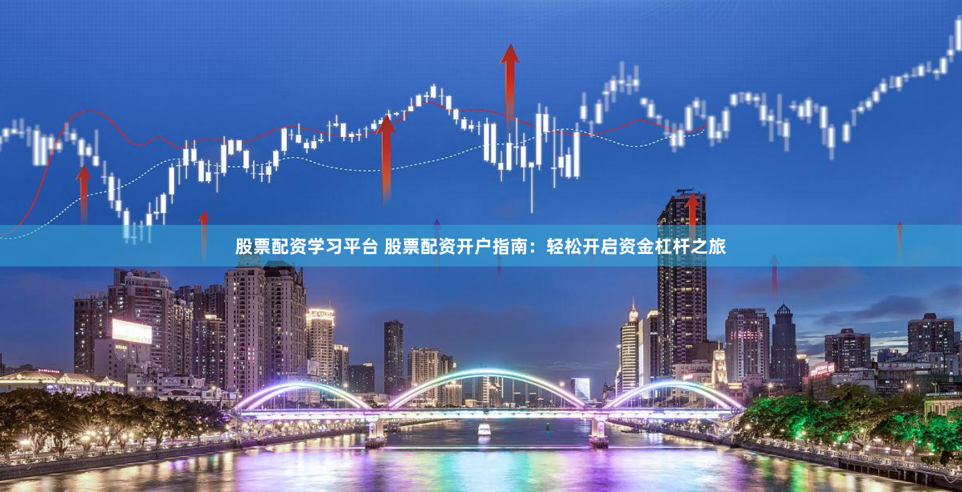 股票配资学习平台 股票配资开户指南：轻松开启资金杠杆之旅