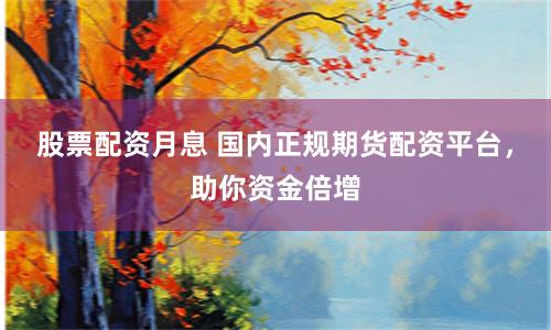 股票配资月息 国内正规期货配资平台，助你资金倍增
