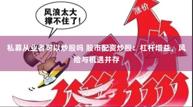 私募从业者可以炒股吗 股市配资炒股：杠杆增益，风险与机遇并存