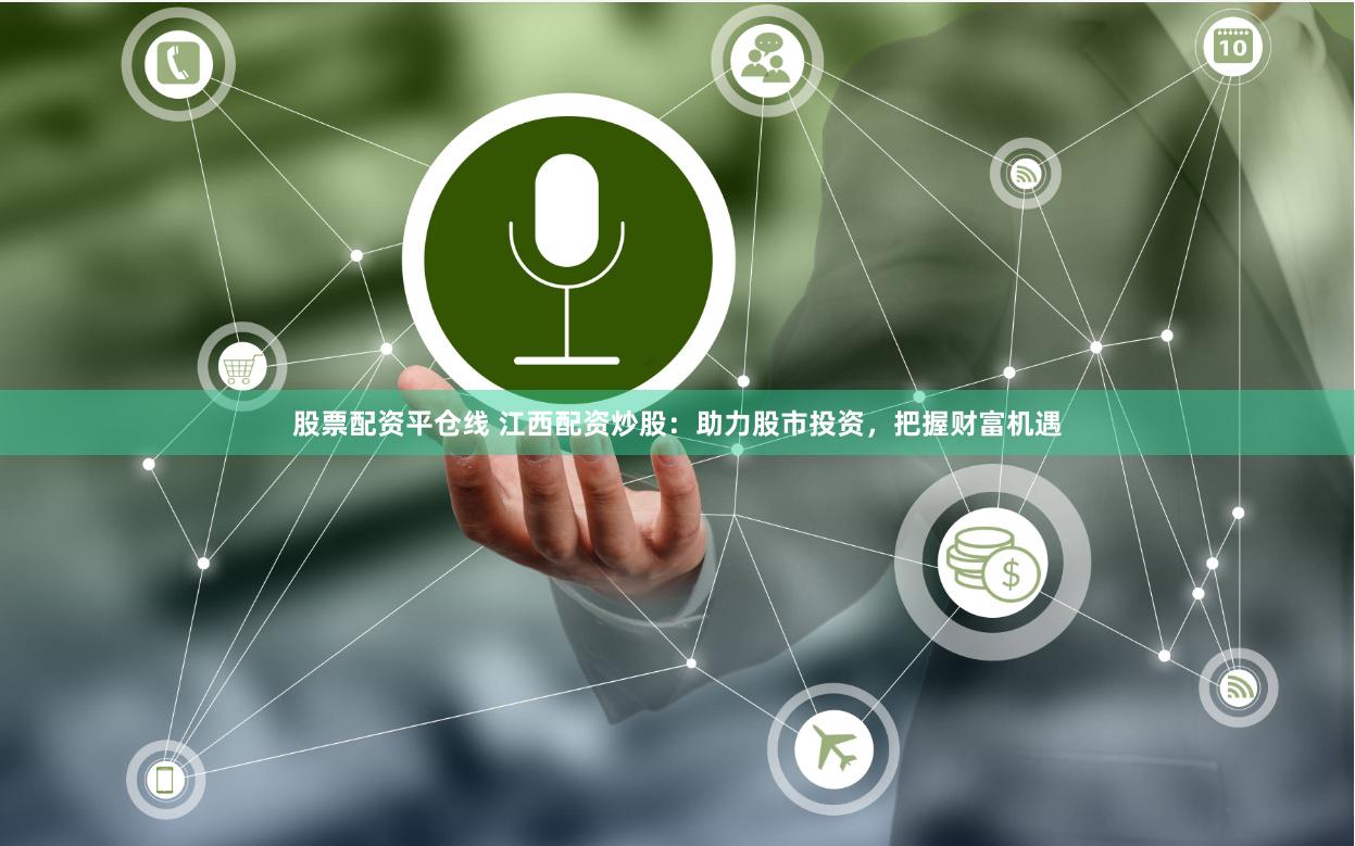 股票配资平仓线 江西配资炒股：助力股市投资，把握财富机遇