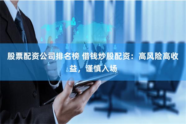 股票配资公司排名榜 借钱炒股配资：高风险高收益，谨慎入场