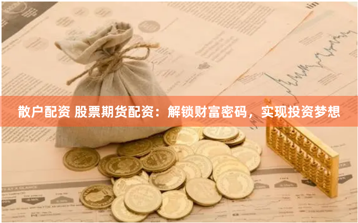 散户配资 股票期货配资：解锁财富密码，实现投资梦想
