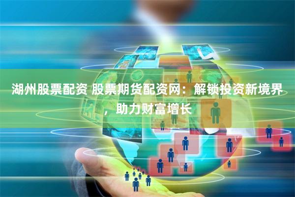 湖州股票配资 股票期货配资网：解锁投资新境界，助力财富增长