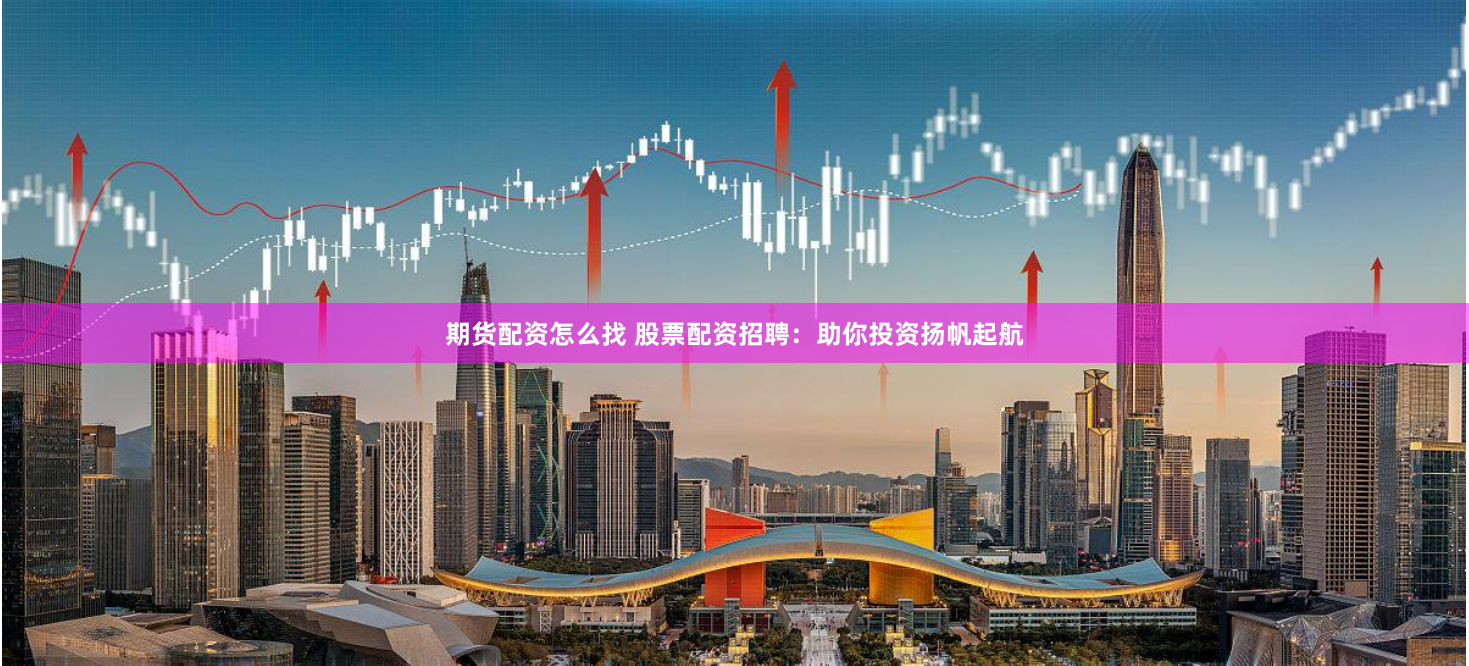 期货配资怎么找 股票配资招聘：助你投资扬帆起航