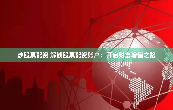 炒股票配资 解锁股票配资账户：开启财富增值之路