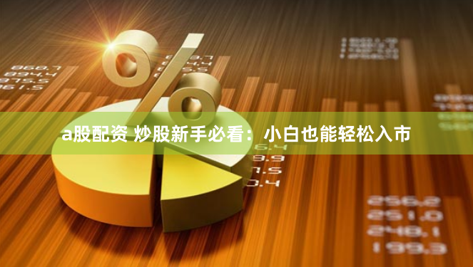 a股配资 炒股新手必看：小白也能轻松入市
