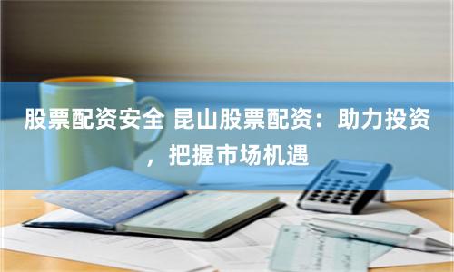 股票配资安全 昆山股票配资：助力投资，把握市场机遇