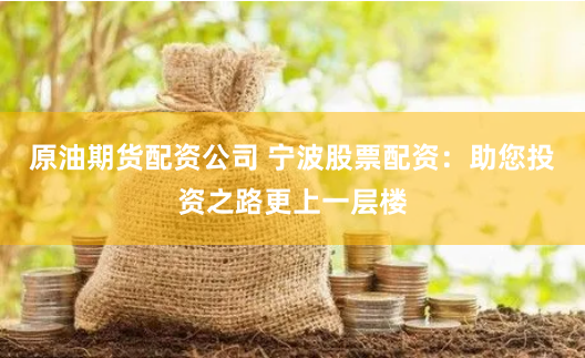 原油期货配资公司 宁波股票配资：助您投资之路更上一层楼