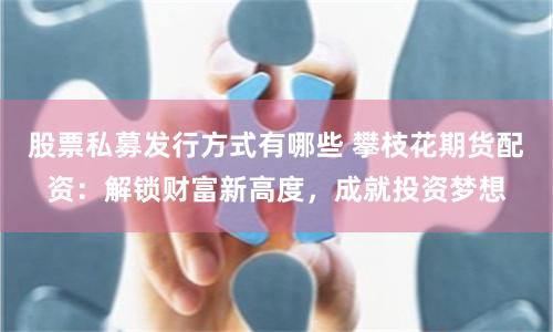 股票私募发行方式有哪些 攀枝花期货配资：解锁财富新高度，成就投资梦想