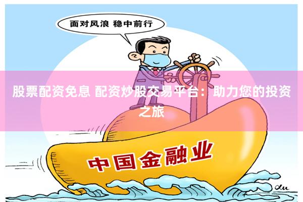 股票配资免息 配资炒股交易平台：助力您的投资之旅