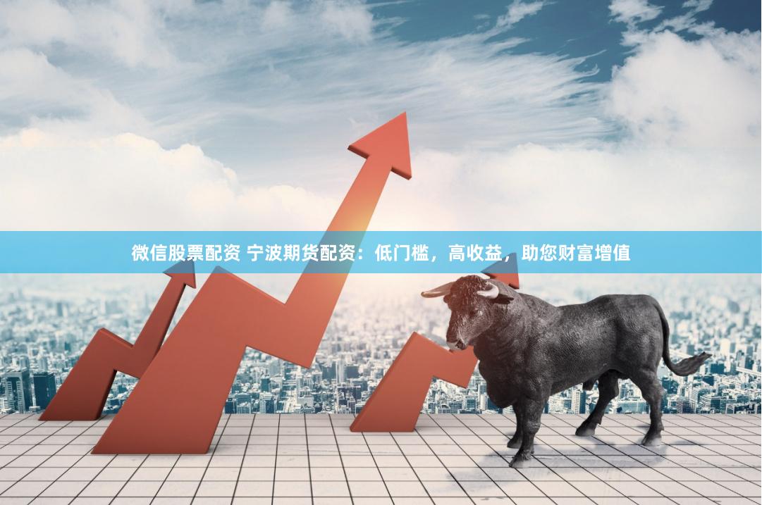 微信股票配资 宁波期货配资：低门槛，高收益，助您财富增值