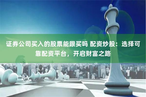 证券公司买入的股票能跟买吗 配资炒股：选择可靠配资平台，开启财富之路