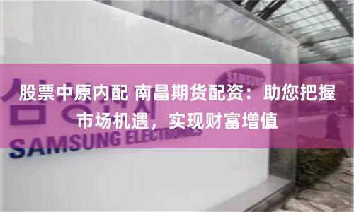 股票中原内配 南昌期货配资：助您把握市场机遇，实现财富增值
