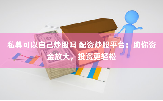 私募可以自己炒股吗 配资炒股平台：助你资金放大，投资更轻松