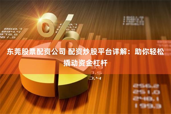 东莞股票配资公司 配资炒股平台详解：助你轻松撬动资金杠杆