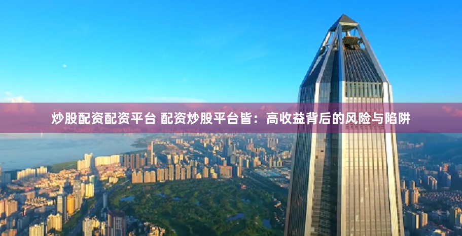 炒股配资配资平台 配资炒股平台皆：高收益背后的风险与陷阱