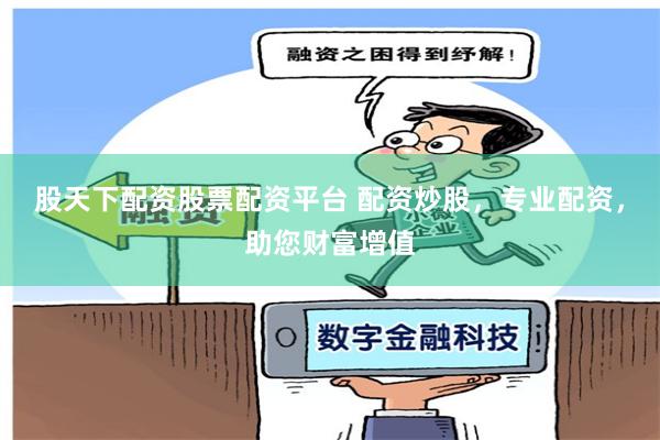 股天下配资股票配资平台 配资炒股，专业配资，助您财富增值