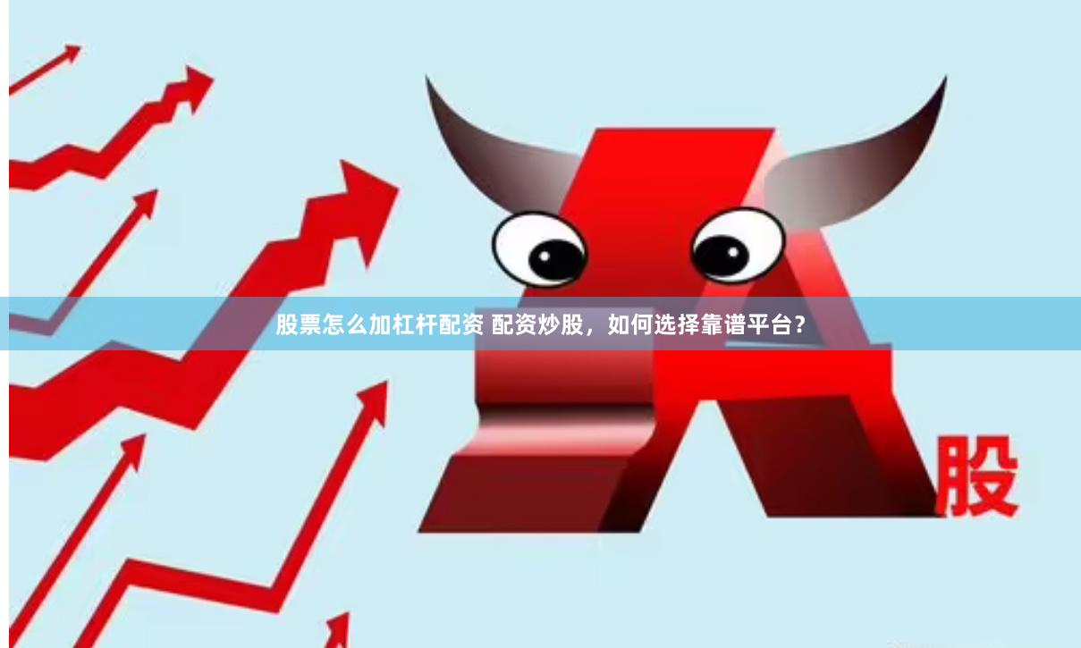 股票怎么加杠杆配资 配资炒股，如何选择靠谱平台？