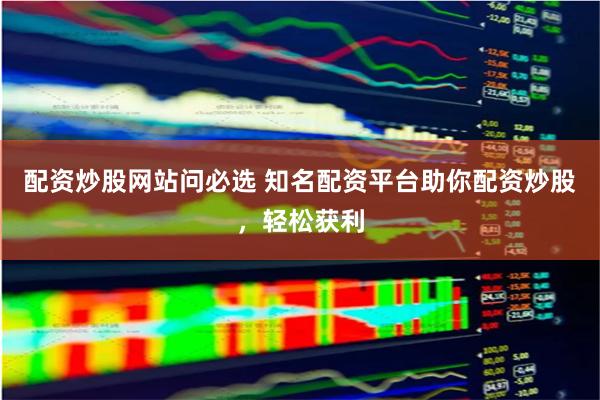 配资炒股网站问必选 知名配资平台助你配资炒股，轻松获利