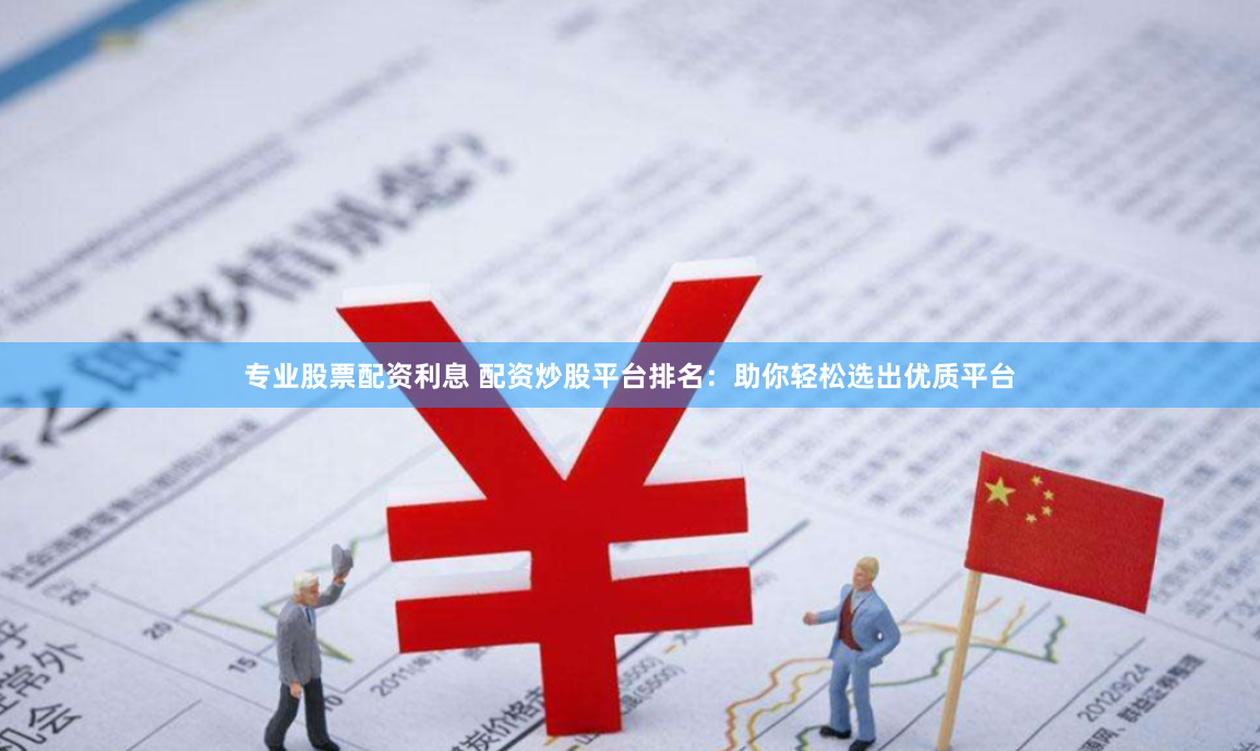 专业股票配资利息 配资炒股平台排名：助你轻松选出优质平台