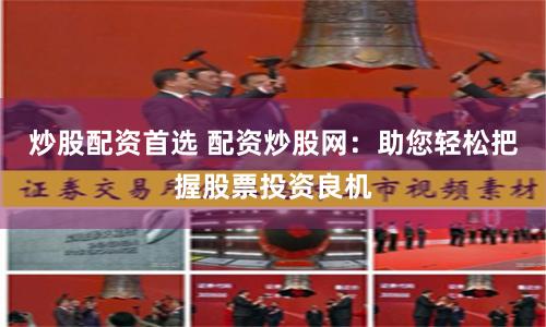 炒股配资首选 配资炒股网：助您轻松把握股票投资良机