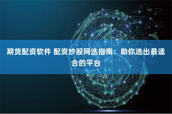 期货配资软件 配资炒股网选指南：助你选出最适合的平台
