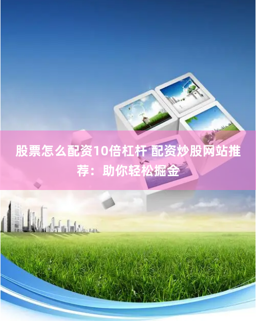 股票怎么配资10倍杠杆 配资炒股网站推荐：助你轻松掘金