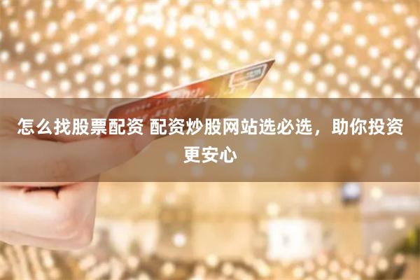 怎么找股票配资 配资炒股网站选必选，助你投资更安心